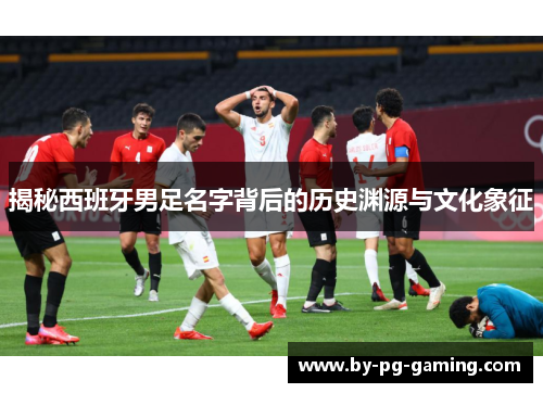揭秘西班牙男足名字背后的历史渊源与文化象征