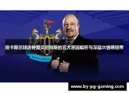 纽卡斯尔球迷钟爱贝尼特斯的五大原因解析与深层次情感纽带