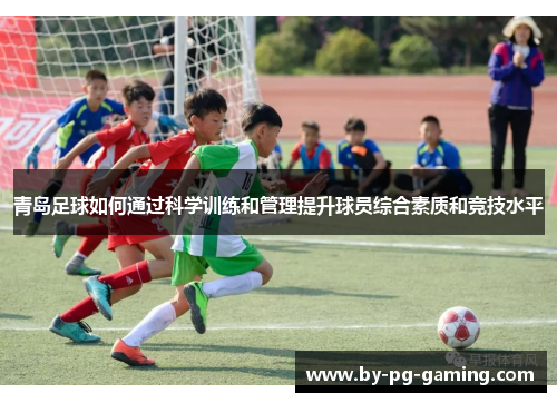 青岛足球如何通过科学训练和管理提升球员综合素质和竞技水平