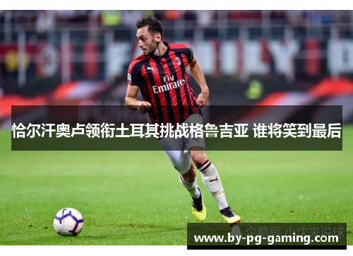 恰尔汗奥卢领衔土耳其挑战格鲁吉亚 谁将笑到最后