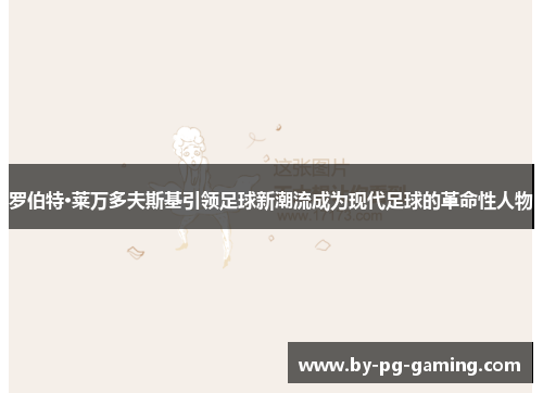 罗伯特·莱万多夫斯基引领足球新潮流成为现代足球的革命性人物