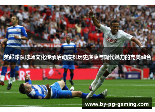 英超球队球场文化传承活动庆祝历史底蕴与现代魅力的完美融合
