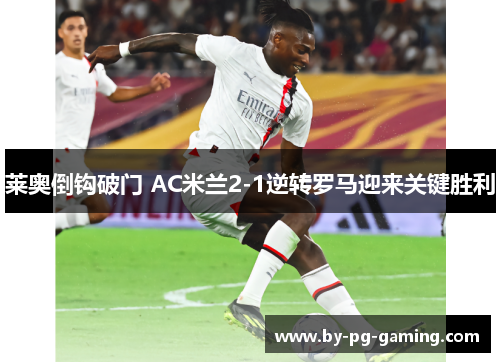 莱奥倒钩破门 AC米兰2-1逆转罗马迎来关键胜利