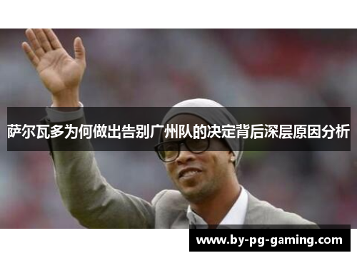 萨尔瓦多为何做出告别广州队的决定背后深层原因分析