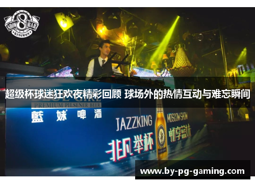 超级杯球迷狂欢夜精彩回顾 球场外的热情互动与难忘瞬间 超级杯球迷狂欢夜精彩回顾 球场外的热情互动与难忘瞬间