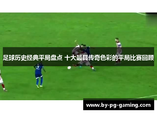 足球历史经典平局盘点 十大最具传奇色彩的平局比赛回顾