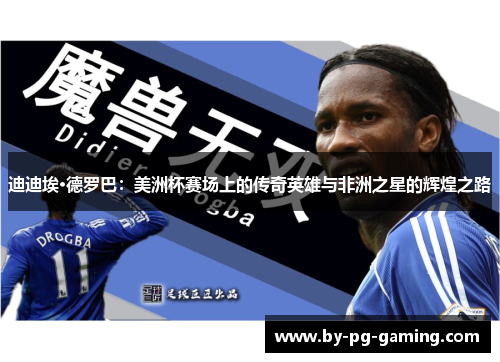 迪迪埃·德罗巴:美洲杯赛场上的传奇英雄与非洲之星的辉煌之路 迪迪埃·德罗巴:美洲杯赛场上的传奇英雄与非洲之星的辉煌之路