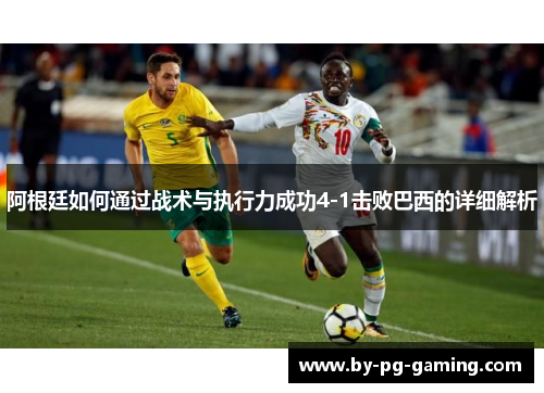 阿根廷如何通过战术与执行力成功4-1击败巴西的详细解析 阿根廷如何通过战术与执行力成功4-1击败巴西的详细解析