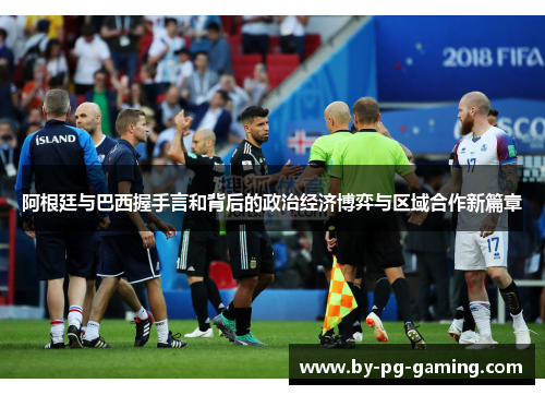 阿根廷与巴西握手言和背后的政治经济博弈与区域合作新篇章