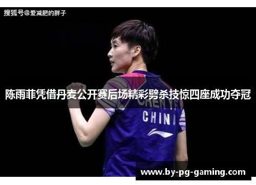 陈雨菲凭借丹麦公开赛后场精彩劈杀技惊四座成功夺冠