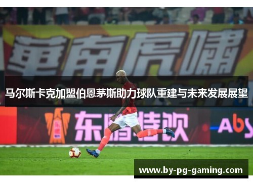 马尔斯卡克加盟伯恩茅斯助力球队重建与未来发展展望 马尔斯卡克加盟伯恩茅斯助力球队重建与未来发展展望