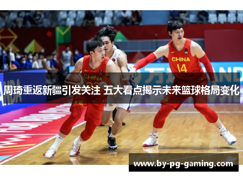 周琦重返新疆引发关注 五大看点揭示未来篮球格局变化 周琦重返新疆引发关注 五大看点揭示未来篮球格局变化