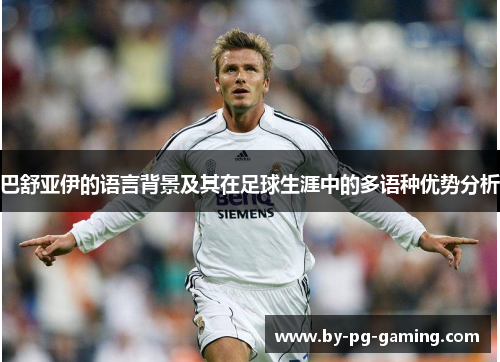 巴舒亚伊的语言背景及其在足球生涯中的多语种优势分析