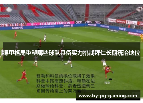 德甲格局重塑哪些球队具备实力挑战拜仁长期统治地位