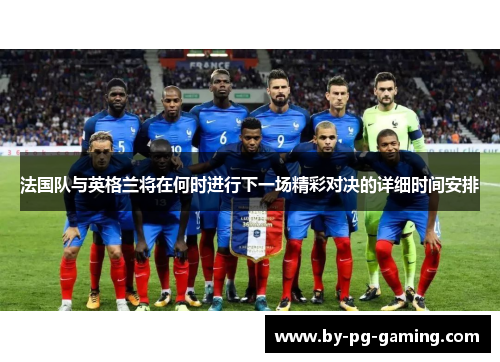 法国队与英格兰将在何时进行下一场精彩对决的详细时间安排 法国队与英格兰将在何时进行下一场精彩对决的详细时间安排