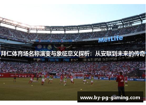 拜仁体育场名称演变与象征意义探析:从安联到未来的传奇 拜仁体育场名称演变与象征意义探析:从安联到未来的传奇