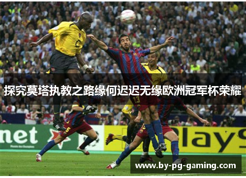 探究莫塔执教之路缘何迟迟无缘欧洲冠军杯荣耀 探究莫塔执教之路缘何迟迟无缘欧洲冠军杯荣耀