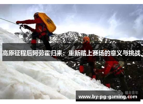 高原征程后阿劳霍归来:重新踏上赛场的意义与挑战 高原征程后阿劳霍归来:重新踏上赛场的意义与挑战