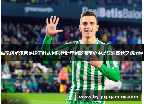 纵览洛塞尔索足球生涯从阿根廷新星到欧洲核心中场辉煌成长之路历程 纵览洛塞尔索足球生涯从阿根廷新星到欧洲核心中场辉煌成长之路历程