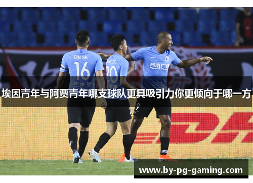 埃因青年与阿贾青年哪支球队更具吸引力你更倾向于哪一方
