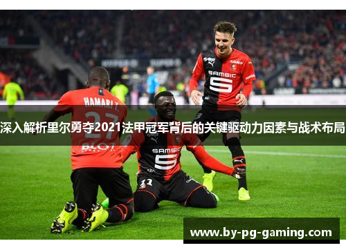 深入解析里尔勇夺2021法甲冠军背后的关键驱动力因素与战术布局 深入解析里尔勇夺2021法甲冠军背后的关键驱动力因素与战术布局