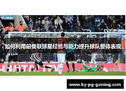 如何利用前曼联球星经验与能力提升球队整体表现