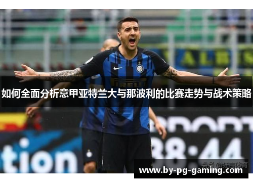 如何全面分析意甲亚特兰大与那波利的比赛走势与战术策略 如何全面分析意甲亚特兰大与那波利的比赛走势与战术策略