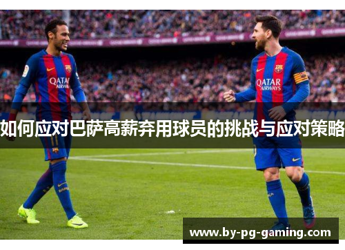 如何应对巴萨高薪弃用球员的挑战与应对策略 如何应对巴萨高薪弃用球员的挑战与应对策略