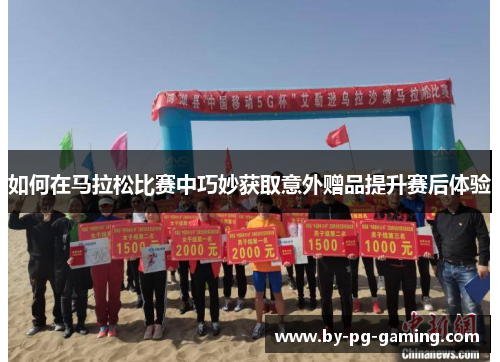 如何在马拉松比赛中巧妙获取意外赠品提升赛后体验 如何在马拉松比赛中巧妙获取意外赠品提升赛后体验