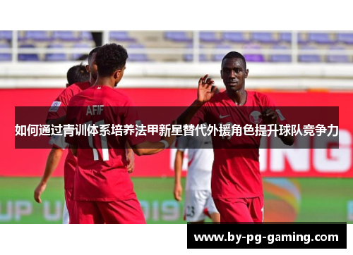 如何通过青训体系培养法甲新星替代外援角色提升球队竞争力