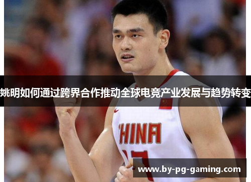 姚明如何通过跨界合作推动全球电竞产业发展与趋势转变