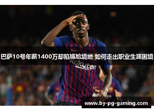 巴萨10号年薪1400万却陷尴尬境地 如何走出职业生涯困境 巴萨10号年薪1400万却陷尴尬境地 如何走出职业生涯困境