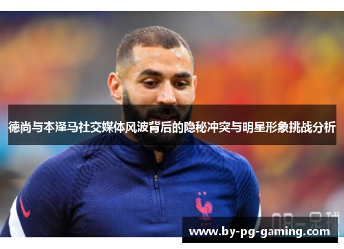 德尚与本泽马社交媒体风波背后的隐秘冲突与明星形象挑战分析