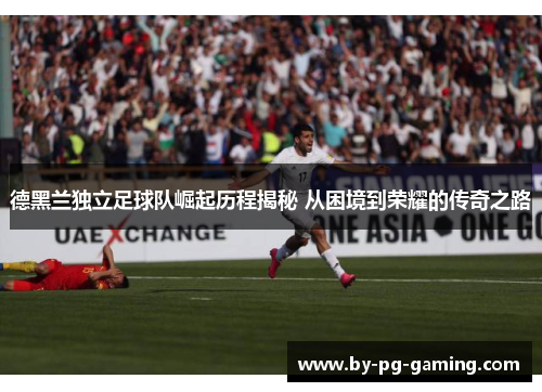 德黑兰独立足球队崛起历程揭秘 从困境到荣耀的传奇之路 德黑兰独立足球队崛起历程揭秘 从困境到荣耀的传奇之路