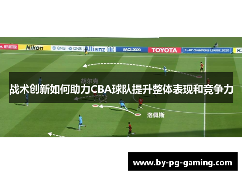 战术创新如何助力CBA球队提升整体表现和竞争力 战术创新如何助力CBA球队提升整体表现和竞争力