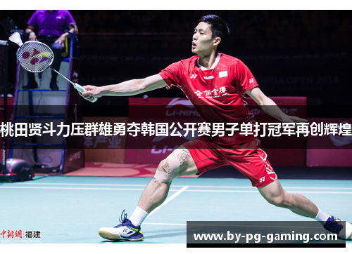 桃田贤斗力压群雄勇夺韩国公开赛男子单打冠军再创辉煌
