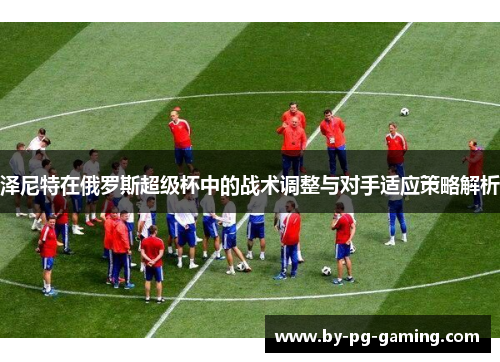 泽尼特在俄罗斯超级杯中的战术调整与对手适应策略解析