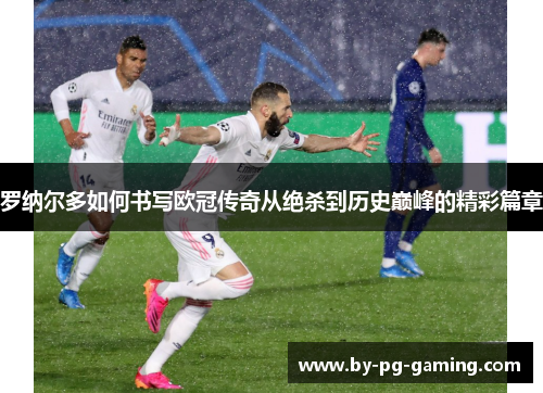 罗纳尔多如何书写欧冠传奇从绝杀到历史巅峰的精彩篇章