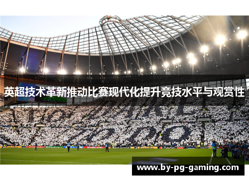 英超技术革新推动比赛现代化提升竞技水平与观赏性