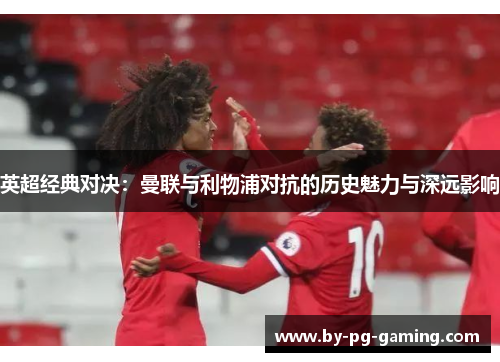 英超经典对决:曼联与利物浦对抗的历史魅力与深远影响 英超经典对决:曼联与利物浦对抗的历史魅力与深远影响