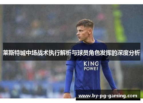 莱斯特城中场战术执行解析与球员角色发挥的深度分析