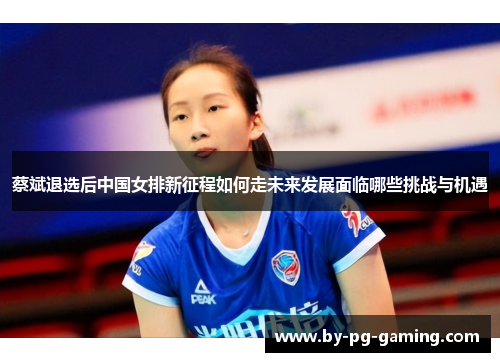 蔡斌退选后中国女排新征程如何走未来发展面临哪些挑战与机遇