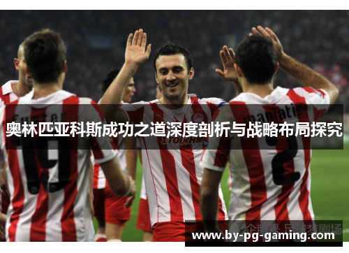 奥林匹亚科斯成功之道深度剖析与战略布局探究