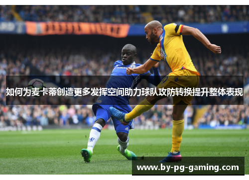 如何为麦卡蒂创造更多发挥空间助力球队攻防转换提升整体表现 如何为麦卡蒂创造更多发挥空间助力球队攻防转换提升整体表现