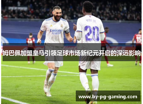 姆巴佩加盟皇马引领足球市场新纪元开启的深远影响 姆巴佩加盟皇马引领足球市场新纪元开启的深远影响