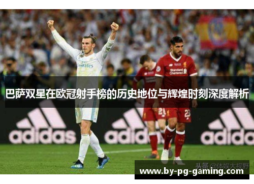 巴萨双星在欧冠射手榜的历史地位与辉煌时刻深度解析 巴萨双星在欧冠射手榜的历史地位与辉煌时刻深度解析