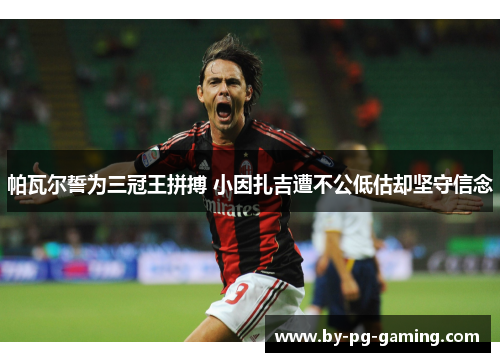 帕瓦尔誓为三冠王拼搏 小因扎吉遭不公低估却坚守信念