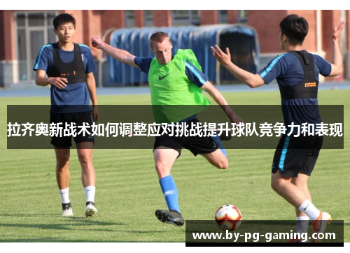 拉齐奥新战术如何调整应对挑战提升球队竞争力和表现 拉齐奥新战术如何调整应对挑战提升球队竞争力和表现