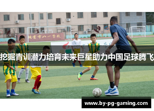 挖掘青训潜力培育未来巨星助力中国足球腾飞