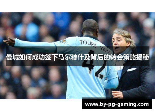 曼城如何成功签下马尔穆什及背后的转会策略揭秘